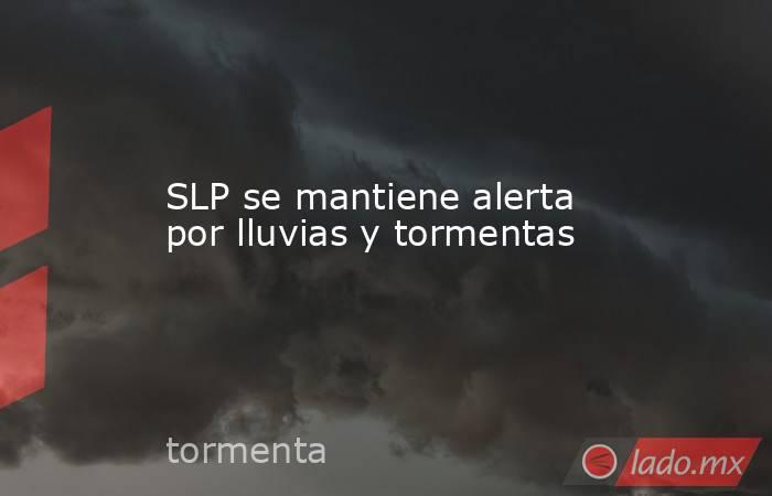 SLP se mantiene alerta por lluvias y tormentas. Noticias en tiempo real