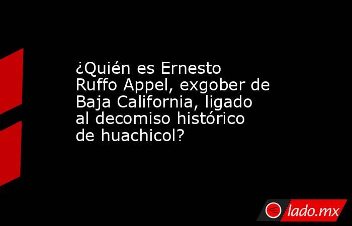 ¿Quién es Ernesto Ruffo Appel, exgober de Baja California, ligado al decomiso histórico de huachicol?. Noticias en tiempo real