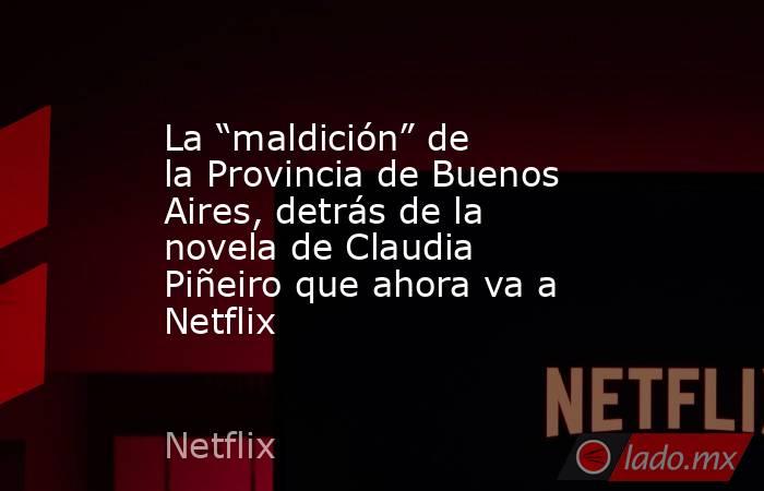 La “maldición” de la Provincia de Buenos Aires, detrás de la novela de Claudia Piñeiro que ahora va a Netflix. Noticias en tiempo real