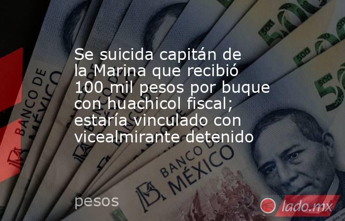 Se suicida capitán de la Marina que recibió 100 mil pesos por buque con huachicol fiscal; estaría vinculado con vicealmirante detenido. Noticias en tiempo real