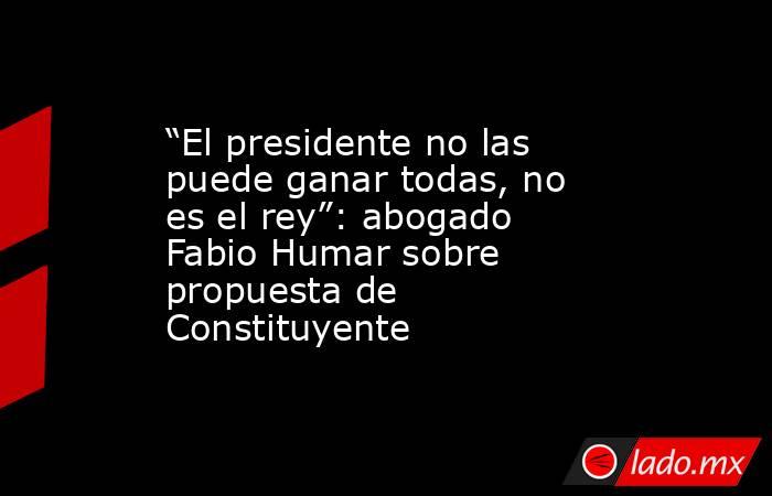 “El presidente no las puede ganar todas, no es el rey”: abogado Fabio Humar sobre propuesta de Constituyente. Noticias en tiempo real