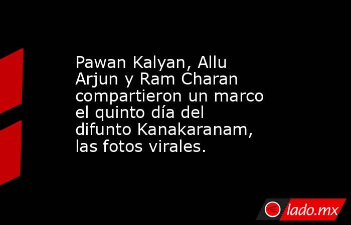 Pawan Kalyan, Allu Arjun y Ram Charan compartieron un marco el quinto día del difunto Kanakaranam, las fotos virales.. Noticias en tiempo real