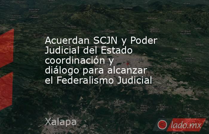 Acuerdan SCJN y Poder Judicial del Estado coordinación y diálogo para alcanzar el Federalismo Judicial. Noticias en tiempo real