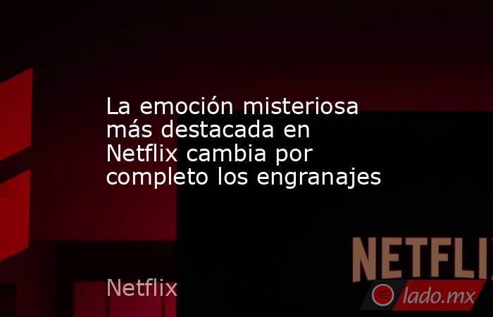 La emoción misteriosa más destacada en Netflix cambia por completo los engranajes. Noticias en tiempo real
