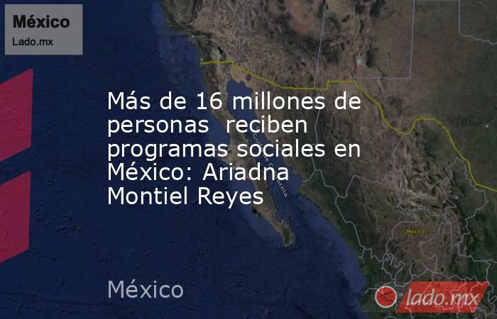 Más de 16 millones de personas  reciben programas sociales en  México: Ariadna Montiel Reyes. Noticias en tiempo real