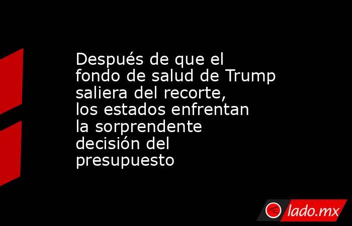 Después de que el fondo de salud de Trump saliera del recorte, los estados enfrentan la sorprendente decisión del presupuesto. Noticias en tiempo real