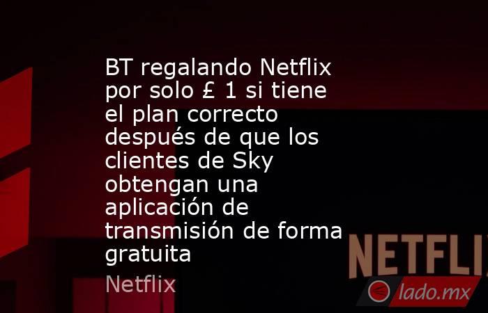 BT regalando Netflix por solo £ 1 si tiene el plan correcto después de que los clientes de Sky obtengan una aplicación de transmisión de forma gratuita. Noticias en tiempo real