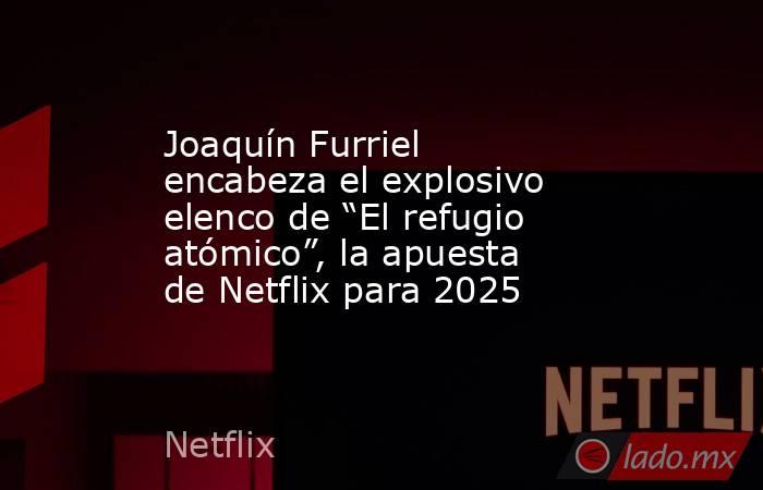 Joaquín Furriel encabeza el explosivo elenco de “El refugio atómico”, la apuesta de Netflix para 2025. Noticias en tiempo real