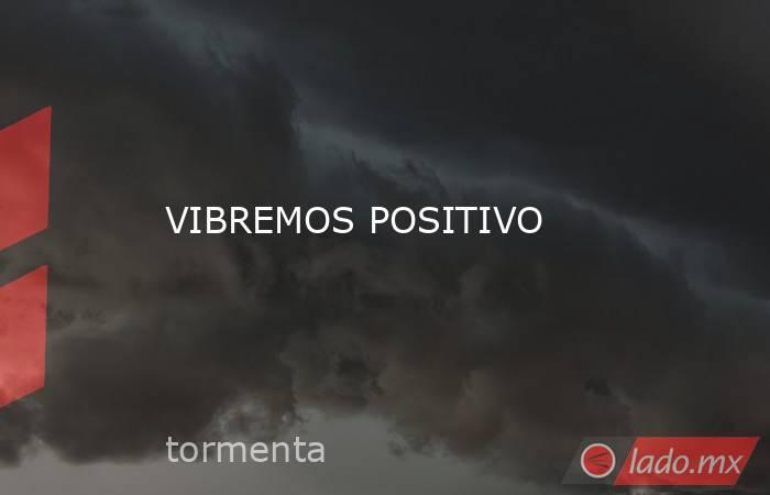 VIBREMOS POSITIVO. Noticias en tiempo real