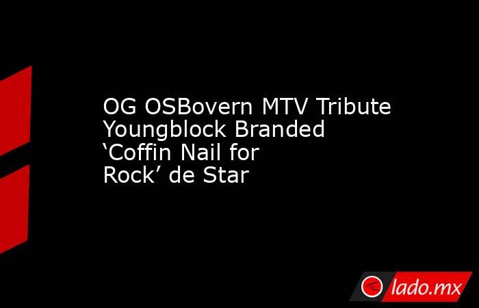 OG OSBovern MTV Tribute Youngblock Branded ‘Coffin Nail for Rock’ de Star. Noticias en tiempo real
