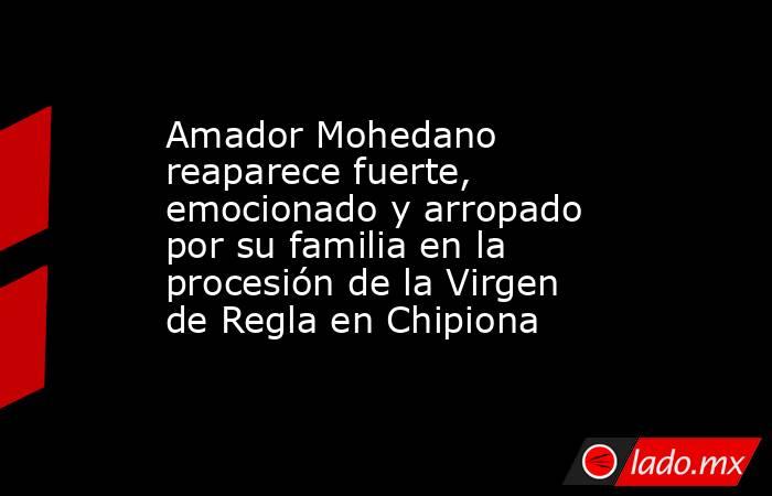 Amador Mohedano reaparece fuerte, emocionado y arropado por su familia en la procesión de la Virgen de Regla en Chipiona. Noticias en tiempo real