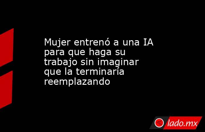 Mujer entrenó a una IA para que haga su trabajo sin imaginar que la terminaría reemplazando. Noticias en tiempo real