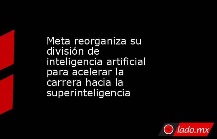 Meta reorganiza su división de inteligencia artificial para acelerar la carrera hacia la superinteligencia. Noticias en tiempo real