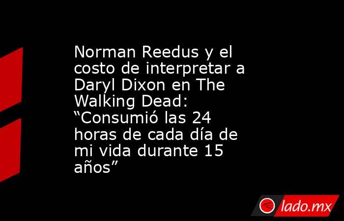 Norman Reedus y el costo de interpretar a Daryl Dixon en The Walking Dead: “Consumió las 24 horas de cada día de mi vida durante 15 años”. Noticias en tiempo real
