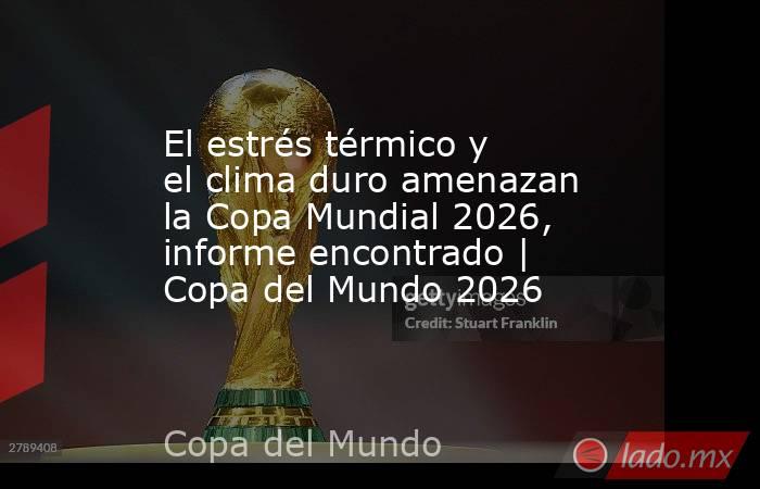 El estrés térmico y el clima duro amenazan la Copa Mundial 2026, informe encontrado | Copa del Mundo 2026. Noticias en tiempo real