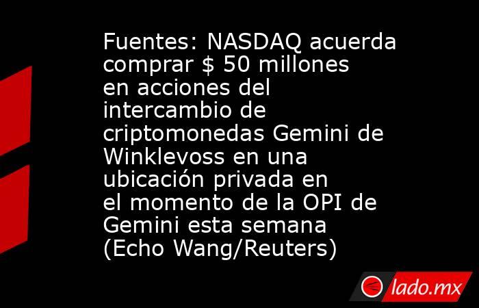 Fuentes: NASDAQ acuerda comprar $ 50 millones en acciones del intercambio de criptomonedas Gemini de Winklevoss en una ubicación privada en el momento de la OPI de Gemini esta semana (Echo Wang/Reuters). Noticias en tiempo real
