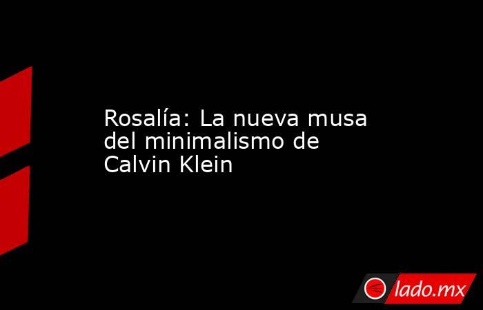 Rosalía: La nueva musa del minimalismo de Calvin Klein. Noticias en tiempo real