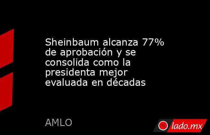 Sheinbaum alcanza 77% de aprobación y se consolida como la presidenta mejor evaluada en décadas. Noticias en tiempo real