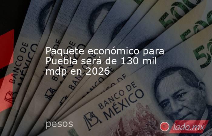 Paquete económico para Puebla será de 130 mil mdp en 2026. Noticias en tiempo real