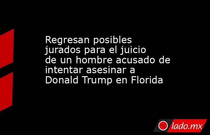 Regresan posibles jurados para el juicio de un hombre acusado de intentar asesinar a Donald Trump en Florida. Noticias en tiempo real