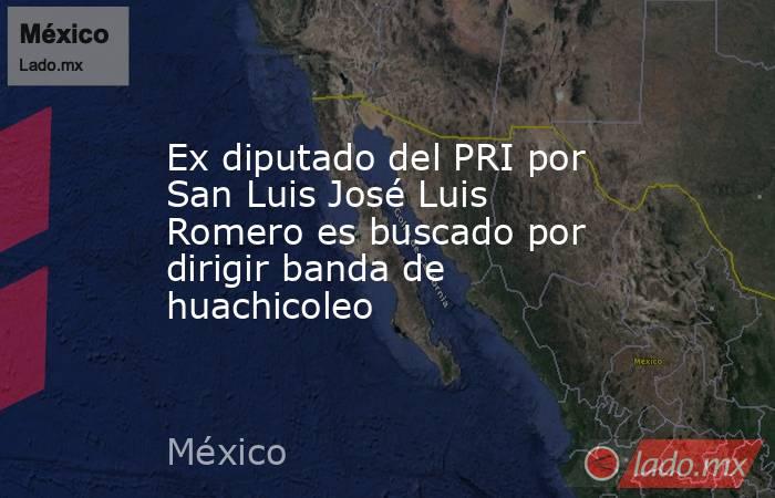 Ex diputado del PRI por San Luis José Luis Romero es buscado por dirigir banda de huachicoleo. Noticias en tiempo real