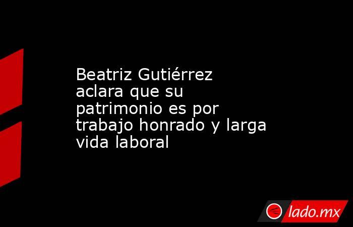 Beatriz Gutiérrez aclara que su patrimonio es por trabajo honrado y larga vida laboral. Noticias en tiempo real