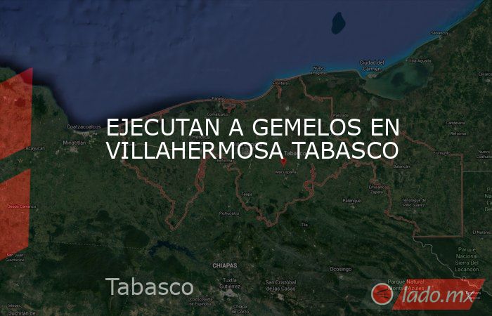 EJECUTAN A GEMELOS EN VILLAHERMOSA TABASCO. Noticias en tiempo real
