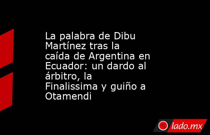 La palabra de Dibu Martínez tras la caída de Argentina en Ecuador: un dardo al árbitro, la Finalissima y guiño a Otamendi. Noticias en tiempo real