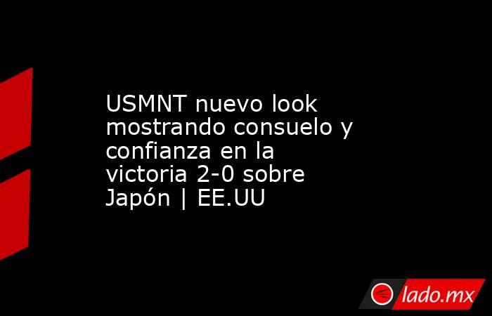 USMNT nuevo look mostrando consuelo y confianza en la victoria 2-0 sobre Japón | EE.UU. Noticias en tiempo real