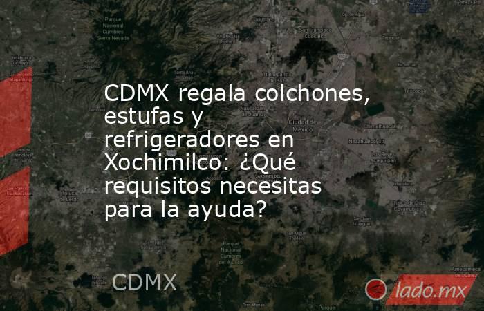 CDMX regala colchones, estufas y refrigeradores en Xochimilco: ¿Qué requisitos necesitas para la ayuda?. Noticias en tiempo real