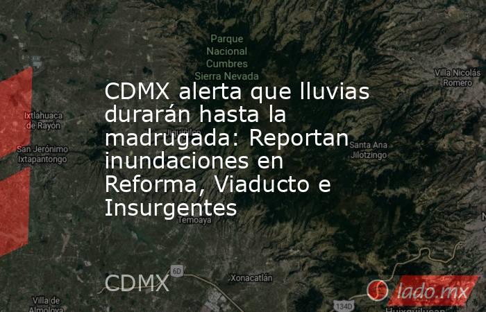 CDMX alerta que lluvias durarán hasta la madrugada: Reportan inundaciones en Reforma, Viaducto e Insurgentes. Noticias en tiempo real