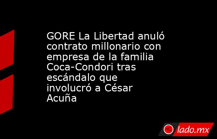 GORE La Libertad anuló contrato millonario con empresa de la familia ...