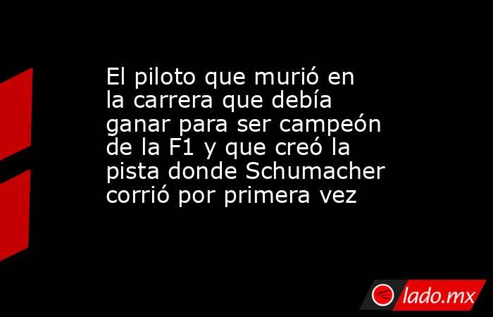 El piloto que murió en la carrera que debía ganar para ser campeón de la F1 y que creó la pista donde Schumacher corrió por primera vez. Noticias en tiempo real