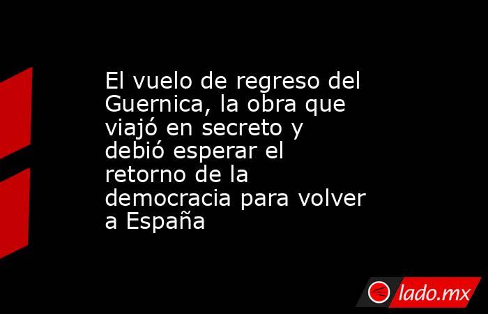 El vuelo de regreso del Guernica, la obra que viajó en secreto y debió esperar el retorno de la democracia para volver a España. Noticias en tiempo real