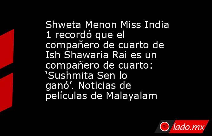 Shweta Menon Miss India 1 recordó que el compañero de cuarto de Ish Shawaria Rai es un compañero de cuarto: ‘Sushmita Sen lo ganó’. Noticias de películas de Malayalam. Noticias en tiempo real