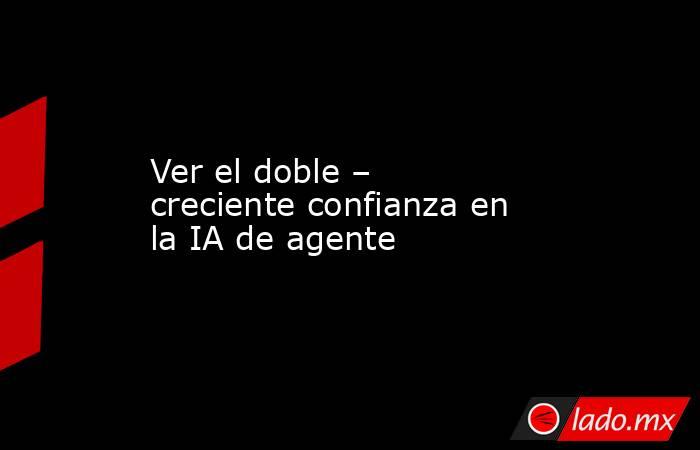Ver el doble – creciente confianza en la IA de agente. Noticias en tiempo real