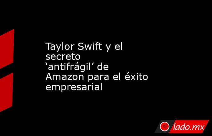 Taylor Swift y el secreto ‘antifrágil’ de Amazon para el éxito empresarial. Noticias en tiempo real