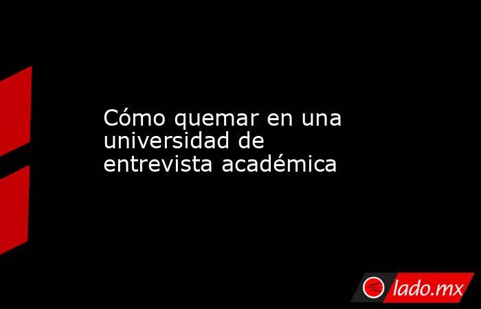 Cómo quemar en una universidad de entrevista académica. Noticias en tiempo real