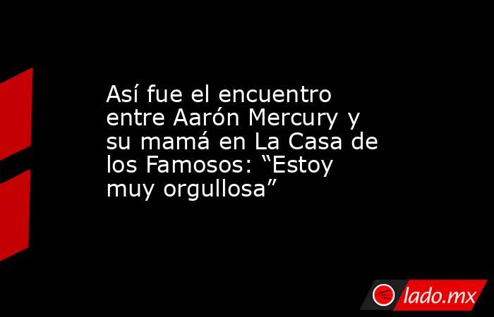 Así fue el encuentro entre Aarón Mercury y su mamá en La Casa de los Famosos: “Estoy muy orgullosa”. Noticias en tiempo real