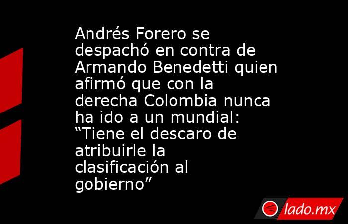 Andrés Forero se despachó en contra de Armando Benedetti quien afirmó que con la derecha Colombia nunca ha ido a un mundial: “Tiene el descaro de atribuirle la clasificación al gobierno”. Noticias en tiempo real