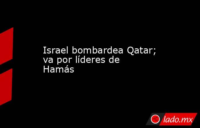 Israel bombardea Qatar; va por líderes de Hamás. Noticias en tiempo real