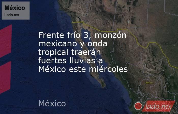 Frente frío 3, monzón mexicano y onda tropical traerán fuertes lluvias a México este miércoles . Noticias en tiempo real