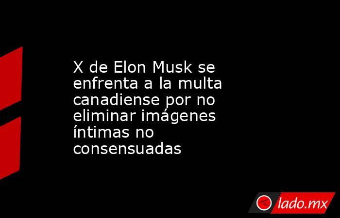 X de Elon Musk se enfrenta a la multa canadiense por no eliminar imágenes íntimas no consensuadas. Noticias en tiempo real
