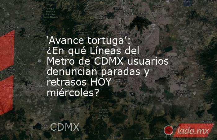 ‘Avance tortuga’: ¿En qué Líneas del Metro de CDMX usuarios denuncian paradas y retrasos HOY miércoles?. Noticias en tiempo real