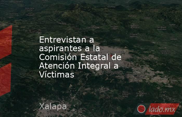 Entrevistan a aspirantes a la Comisión Estatal de Atención Integral a Víctimas. Noticias en tiempo real