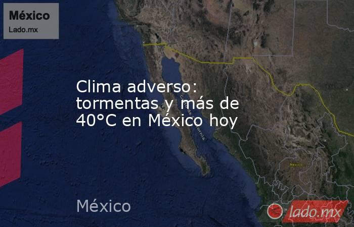 Clima adverso: tormentas y más de 40°C en México hoy. Noticias en tiempo real