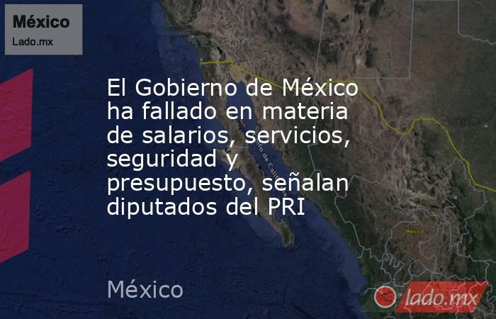 El Gobierno de México ha fallado en materia de salarios, servicios, seguridad y presupuesto, señalan diputados del PRI. Noticias en tiempo real
