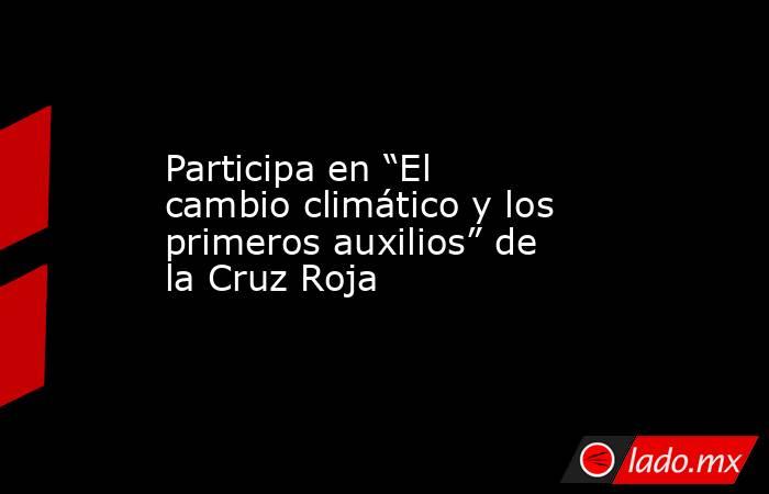 Participa en “El cambio climático y los primeros auxilios” de la Cruz Roja. Noticias en tiempo real