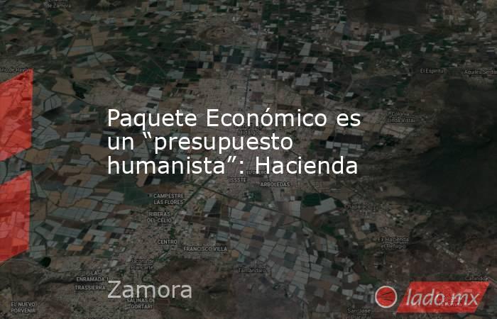 Paquete Económico es un “presupuesto humanista”: Hacienda. Noticias en tiempo real