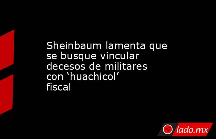 Sheinbaum lamenta que se busque vincular decesos de militares con ‘huachicol’ fiscal. Noticias en tiempo real